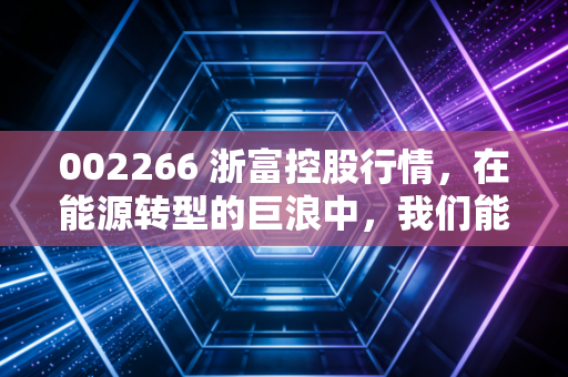 002266 浙富控股行情,在能源转型的巨浪中,我们能否抓住这只抽水蓄能的领头羊?