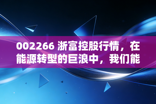 002266 浙富控股行情，在能源转型的巨浪中，我们能否抓住这只抽水蓄能的领头羊？