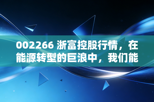 002266 浙富控股行情,在能源转型的巨浪中,我们能否抓住这只抽水蓄能的领头羊?