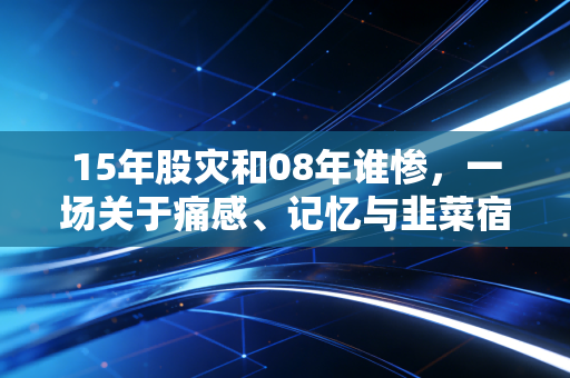 15年股灾和08年谁惨,一场关于痛感、记忆与韭菜宿命的深度复盘
