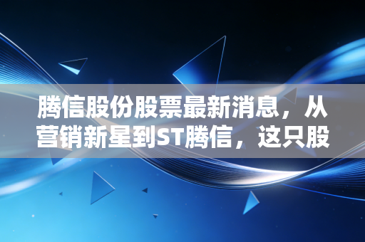 腾信股份股票最新消息，从营销新星到ST腾信，这只股票还能翻身吗？深度解读与散户生存指南