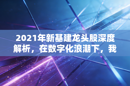 2021年新基建龙头股深度解析,在数字化浪潮下,我们如何锁定未来的核心资产?