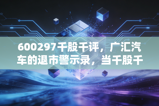 600297千股千评,广汇汽车的退市警示录,当千股千评也无法挽救的1元魔咒