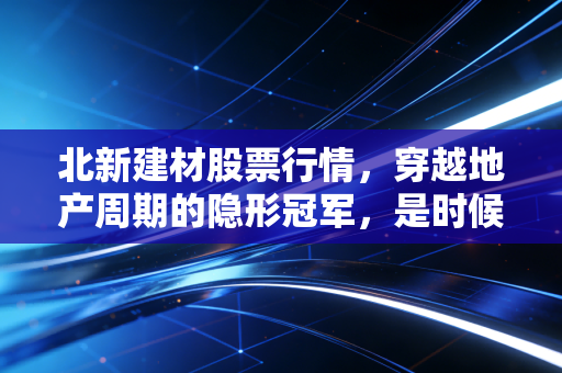 北新建材股票行情,穿越地产周期的隐形冠军,是时候抄底还是耐心观望?