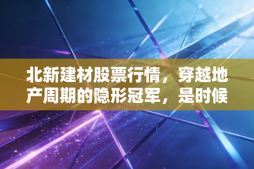 北新建材股票行情,穿越地产周期的隐形冠军,是时候抄底还是耐心观望?