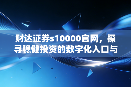 财达证券s10000官网,探寻稳健投资的数字化入口与区域龙头的财富密码