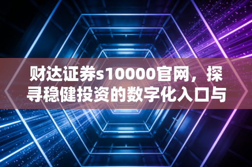 财达证券s10000官网，探寻稳健投资的数字化入口与区域龙头的财富密码