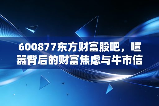 600877东方财富股吧，喧嚣背后的财富焦虑与牛市信仰