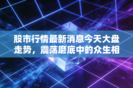 股市行情最新消息今天大盘走势，震荡磨底中的众生相，与其焦虑不如寻找确定性