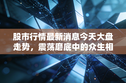 股市行情最新消息今天大盘走势，震荡磨底中的众生相，与其焦虑不如寻找确定性