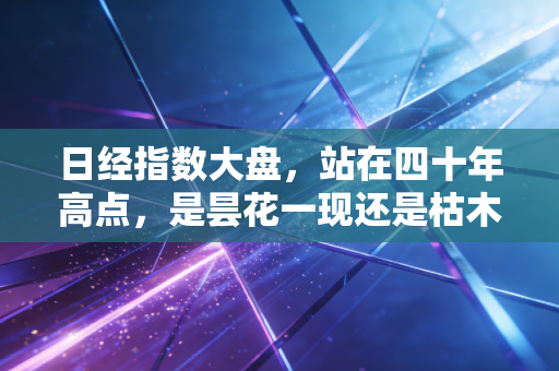 日经指数大盘,站在四十年高点,是昙花一现还是枯木逢春?