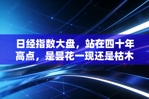 日经指数大盘,站在四十年高点,是昙花一现还是枯木逢春?