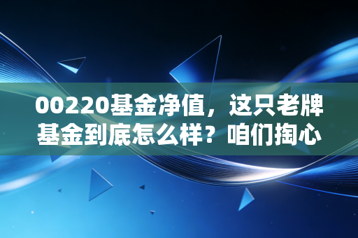 00220基金净值，这只老牌基金到底怎么样？咱们掏心窝子聊聊