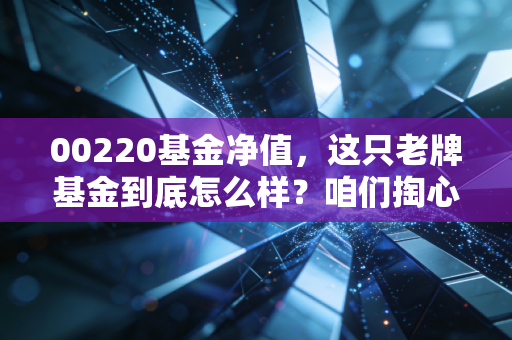 00220基金净值，这只老牌基金到底怎么样？咱们掏心窝子聊聊