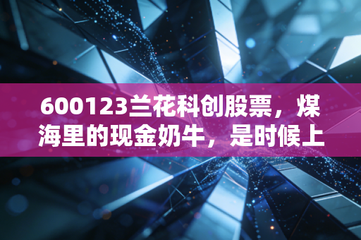 600123兰花科创股票，煤海里的现金奶牛，是时候上车了吗？