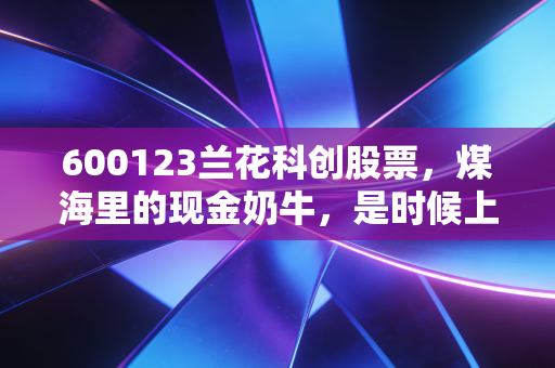 600123兰花科创股票，煤海里的现金奶牛，是时候上车了吗？