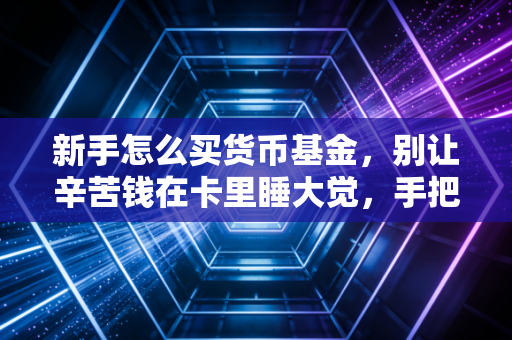 新手怎么买货币基金，别让辛苦钱在卡里睡大觉，手把手教你搞定闲钱理财