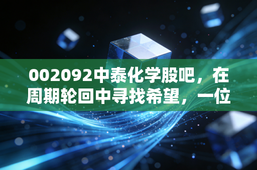 002092中泰化学股吧,在周期轮回中寻找希望,一位老股民对化工龙头的深度复盘