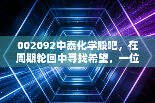 002092中泰化学股吧,在周期轮回中寻找希望,一位老股民对化工龙头的深度复盘