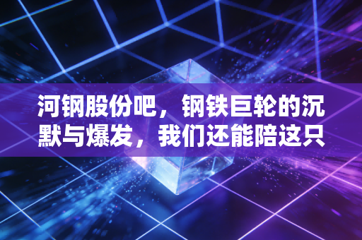 河钢股份吧，钢铁巨轮的沉默与爆发，我们还能陪这只大象跳舞多久？