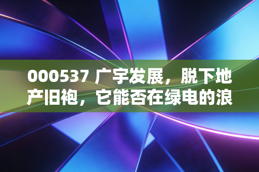 000537 广宇发展,脱下地产旧袍,它能否在绿电的浪潮中乘风破浪?