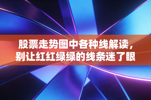 股票走势图中各种线解读,别让红红绿绿的线条迷了眼,教你读懂K线背后的心跳