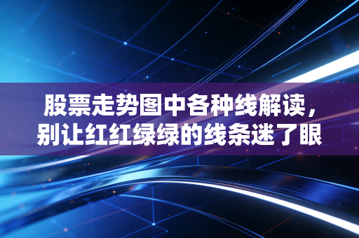 股票走势图中各种线解读,别让红红绿绿的线条迷了眼,教你读懂K线背后的心跳