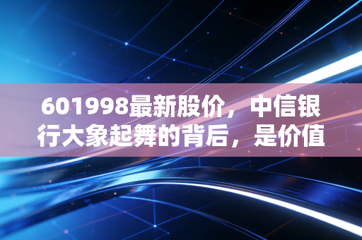 601998最新股价,中信银行大象起舞的背后,是价值回归还是资金避风港?