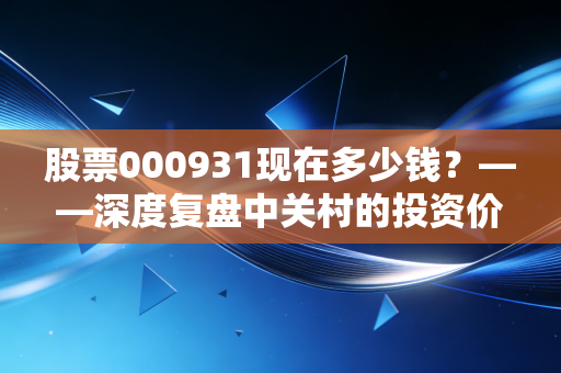 股票000931现在多少钱？——深度复盘中关村的投资价值与时代博弈