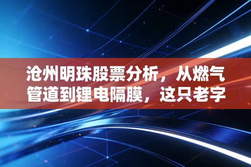 沧州明珠股票分析,从燃气管道到锂电隔膜,这只老字号还能翻身吗?