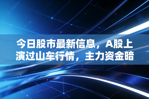 今日股市最新信息,A股上演过山车行情,主力资金暗流涌动,散户该如何在波动中守住钱袋子?