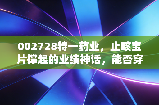 002728特一药业,止咳宝片撑起的业绩神话,能否穿越周期成为长青树?