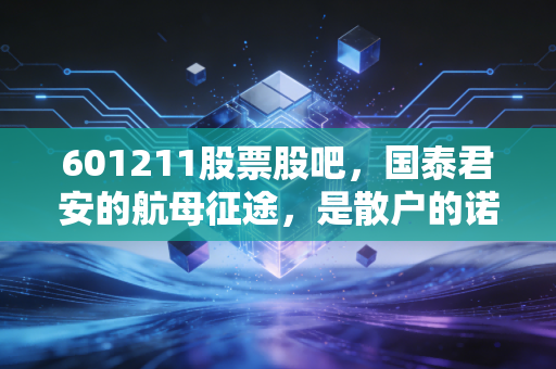 601211股票股吧,国泰君安的航母征途,是散户的诺亚方舟还是情绪的修罗场?