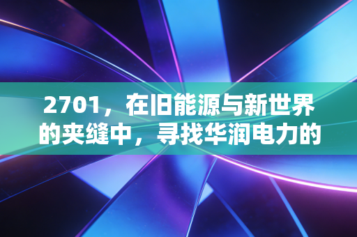 2701,在旧能源与新世界的夹缝中,寻找华润电力的长坡厚雪