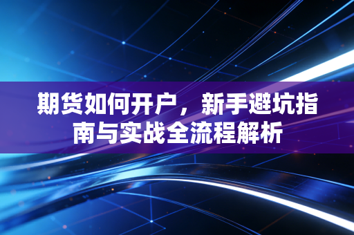 期货如何开户,新手避坑指南与实战全流程解析