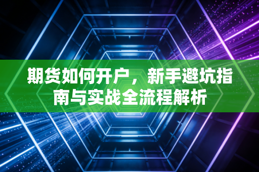 期货如何开户,新手避坑指南与实战全流程解析