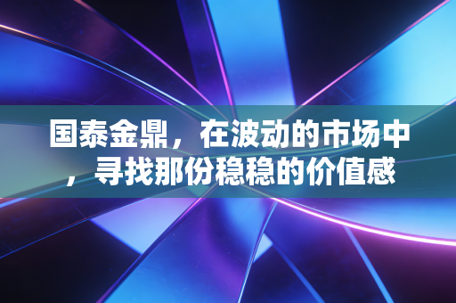 国泰金鼎,在波动的市场中,寻找那份稳稳的价值感
