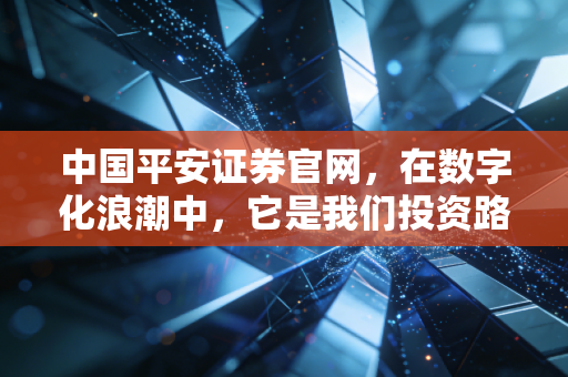 中国平安证券官网,在数字化浪潮中,它是我们投资路上的定海神针吗?