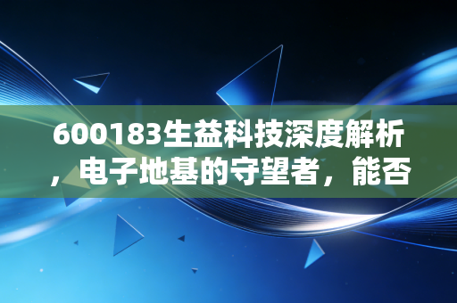 600183生益科技深度解析,电子地基的守望者,能否借力AI走出周期泥潭?