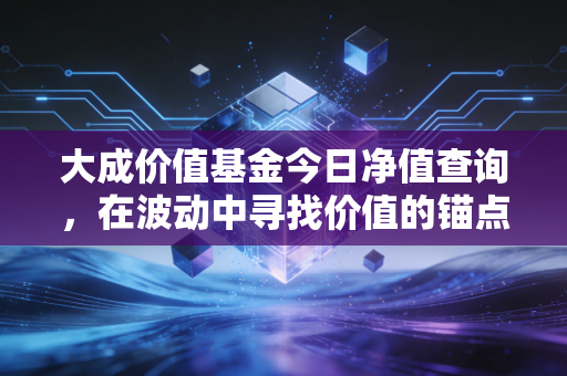 大成价值基金今日净值查询,在波动中寻找价值的锚点,老牌基金还值得守候吗?