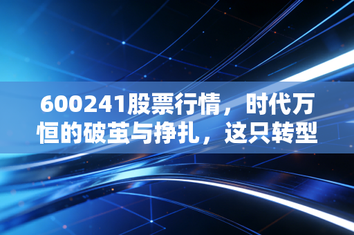600241股票行情,时代万恒的破茧与挣扎,这只转型股能否承载你的财富梦想?