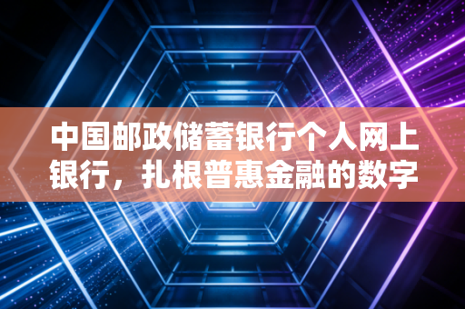 中国邮政储蓄银行个人网上银行，扎根普惠金融的数字体验，它究竟好不好用？