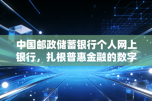 中国邮政储蓄银行个人网上银行,扎根普惠金融的数字体验,它究竟好不好用?