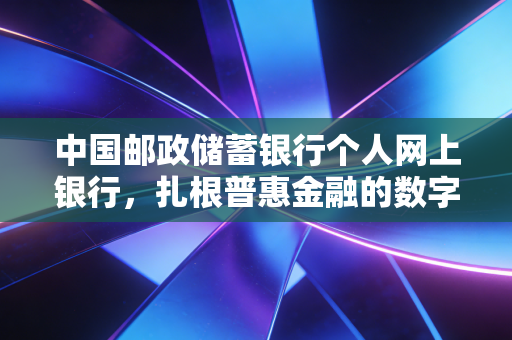 中国邮政储蓄银行个人网上银行，扎根普惠金融的数字体验，它究竟好不好用？