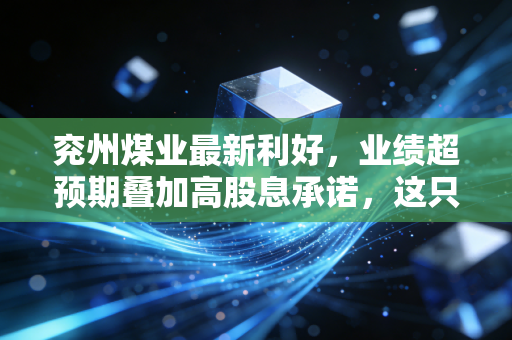 兖州煤业最新利好,业绩超预期叠加高股息承诺,这只煤海巨轮是否迎来了击球区?