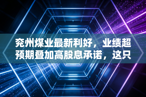 兖州煤业最新利好,业绩超预期叠加高股息承诺,这只煤海巨轮是否迎来了击球区?