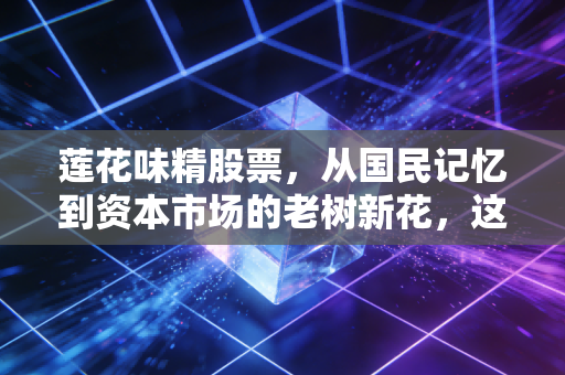 莲花味精股票,从国民记忆到资本市场的老树新花,这碗饭你敢不敢吃?