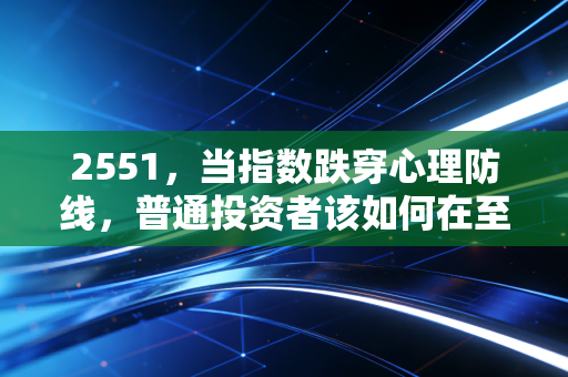 2551，当指数跌穿心理防线，普通投资者该如何在至暗时刻守住财富？