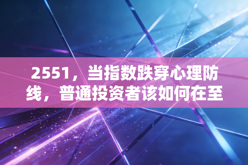 2551，当指数跌穿心理防线，普通投资者该如何在至暗时刻守住财富？