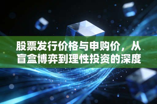 股票发行价格与申购价,从盲盒博弈到理性投资的深度剖析